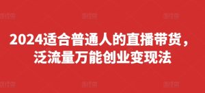 2024适合普通人的直播带货,泛流量万能创业变现法,上手快、落地快、起号快、变现快(更新8月)-网赚资源网