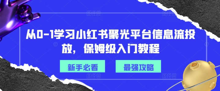 从0-1学习小红书聚光平台信息流投放，保姆级入门教程 - 网赚资源网-网赚资源网