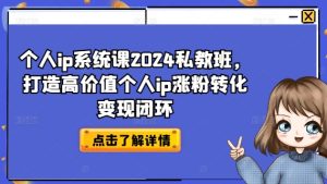 个人ip系统课2024私教班,打造高价值个人ip涨粉转化变现闭环-网赚资源网