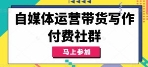 自媒体运营带货写作付费社群,带货是自媒体人必须掌握的能力-网赚资源网