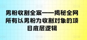 男粉收割全案——揭秘全网所有以男粉为收割对象的项目底层逻辑-网赚资源网
