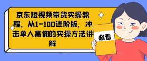 京东短视频带货实操教程,从1-100进阶版,冲击单人高佣的实操方法讲解-网赚资源网
