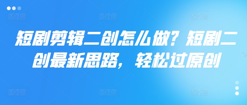 短剧剪辑二创怎么做？短剧二创最新思路，轻松过原创 - 网赚资源网-网赚资源网