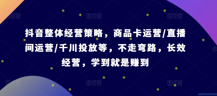 抖音整体经营策略，商品卡运营/直播间运营/千川投放等，不走弯路，学到就是赚到【录音】 - 网赚资源网-网赚资源网