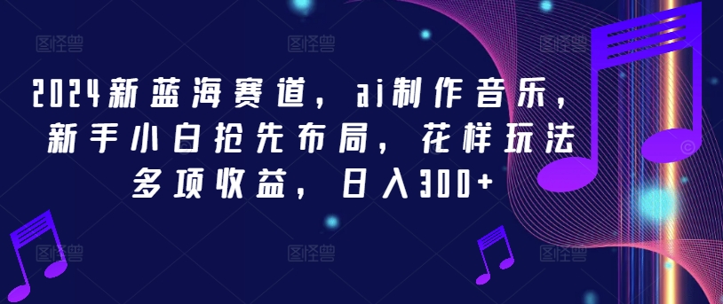 2024新蓝海赛道，ai制作音乐，新手小白抢先布局，花样玩法多项收益，日入300+【揭秘】 - 网赚资源网-网赚资源网
