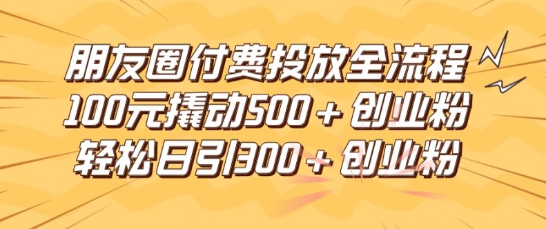 朋友圈高效付费投放全流程，100元撬动500+创业粉，日引流300加精准创业粉【揭秘】 - 网赚资源网-网赚资源网