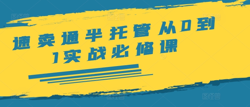速卖通半托管从0到1实战必修课，开店/产品发布/选品/发货/广告/规则/ERP/干货等-网赚资源网