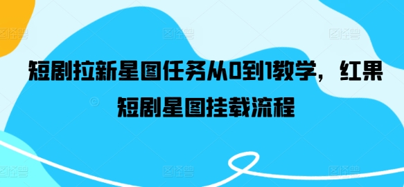 短剧拉新星图任务从0到1教学，红果短剧星图挂载流程 - 网赚资源网-网赚资源网