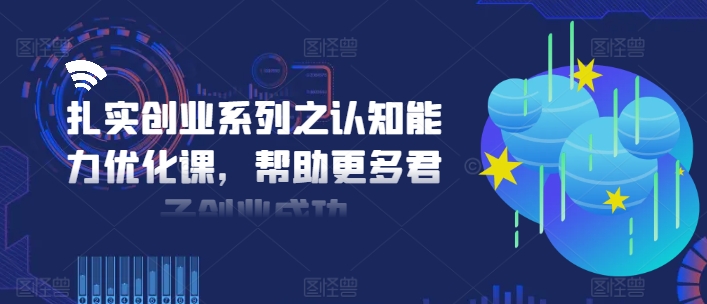 扎实创业系列之认知能力优化课，帮助更多君子创业成功 - 网赚资源网-网赚资源网