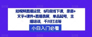 短视频直播运营,6月底线下课,录音+文字+课件+直播录屏,单品起号,主播培训,千川打法等-网赚资源网