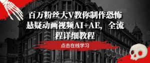 百万粉丝大V教你制作恐怖悬疑动画视频AI+AE,全流程详细教程-网赚资源网