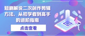 短剧解说二次创作剪辑方法,从初学者到高手的进阶指南-网赚资源网