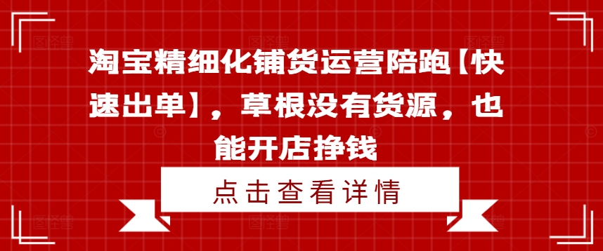 淘宝精细化铺货运营陪跑【快速出单】，草根没有货源，也能开店挣钱 - 网赚资源网-网赚资源网