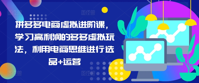 拼多多电商虚拟进阶课，学习高利润的多多虚拟玩法，利用电商思维进行选品+运营 - 网赚资源网-网赚资源网