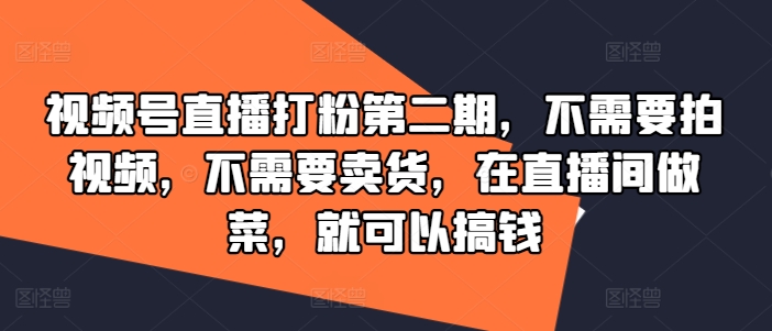 视频号直播打粉第二期，不需要拍视频，不需要卖货，在直播间做菜，就可以搞钱 - 网赚资源网-网赚资源网