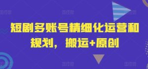 短剧多账号精细化运营和规划，搬运+原创-网赚资源网