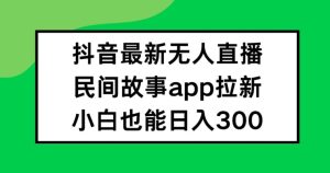 抖音无人直播,民间故事APP拉新,小白也能日入300+【揭秘】-网赚资源网
