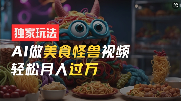 零门槛操作，AI美食怪兽短视频玩法，月入过万新手也能做【揭秘】 - 网赚资源网-网赚资源网