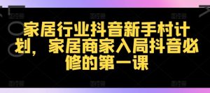 家居行业抖音新手村计划,家居商家入局抖音必修的第一课-网赚资源网