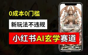 小红书玄学赛道AI新玩法，不违规不封号，0成本0投入，AI批量生成，已有账号变现2w+【揭秘】 - 网赚资源网-网赚资源网