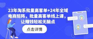 23年淘系批量高客单+24年全域电商矩阵，批量高客单线上课，让赚钱轻松无脑点-网赚资源网