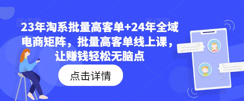 23年淘系批量高客单+24年全域电商矩阵，批量高客单线上课，让赚钱轻松无脑点 - 网赚资源网-网赚资源网