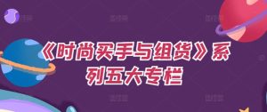 《时尚买手与组货》系列五大专栏,买货只是的个环节,如何做好预算、分配OTB等等才是关键-网赚资源网