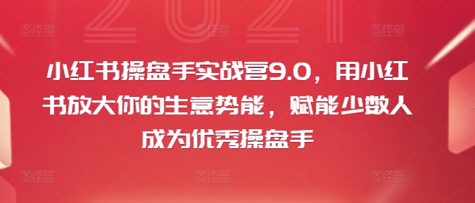 小红书操盘手实战营9.0，用小红书放大你的生意势能，赋能少数人成为优秀操盘手 - 网赚资源网-网赚资源网