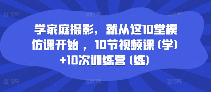 学家庭摄影，就从这10堂模仿课开始 ，10节视频课(学)+10次训练营(练) - 网赚资源网-网赚资源网