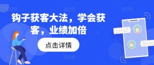 钩子获客大法，学会获客，业绩加倍-网赚资源网