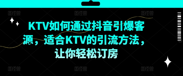 KTV抖音短视频营销，KTV如何通过抖音引爆客源，适合KTV的引流方法，让你轻松订房 - 网赚资源网-网赚资源网