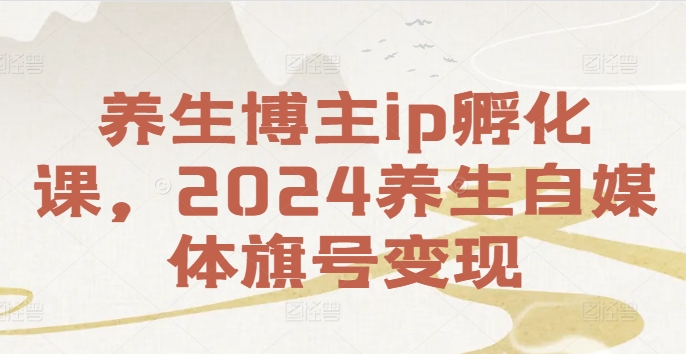 养生博主ip孵化课，2024养生自媒体旗号变现 - 网赚资源网-网赚资源网