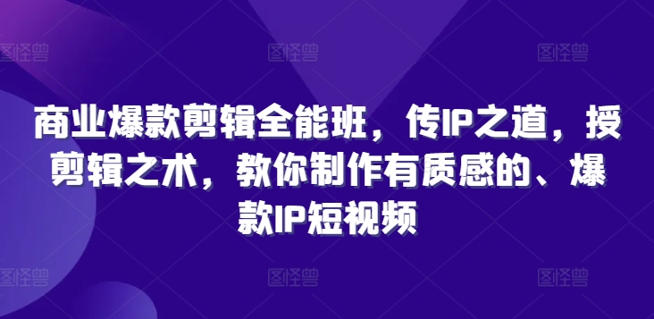 商业爆款剪辑全能班，传IP之道，授剪辑之术，教你制作有质感的、爆款IP短视频 - 网赚资源网-网赚资源网