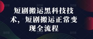短剧搬运黑科技技术，短剧搬运正常变现全流程-网赚资源网