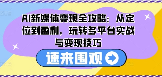 AI新媒体变现全攻略：从定位到盈利，玩转多平台实战与变现技巧-网赚资源网