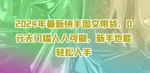 2024年最新快手图文带货,0元无门槛人人可做,新手也能轻松入手-网赚资源网