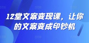 12堂文案变现课,让你的文案变成印钞机-网赚资源网