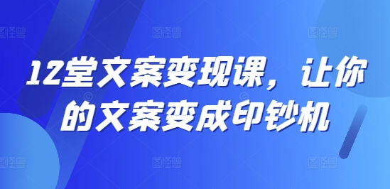 12堂文案变现课，让你的文案变成印钞机 - 网赚资源网-网赚资源网