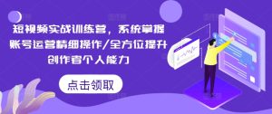 短视频实战训练营，系统掌握账号运营精细操作/全方位提升创作者个人能力-网赚资源网