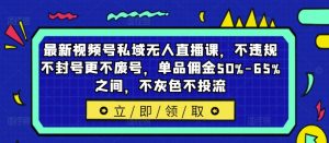 最新视频号私域无人直播课，不违规不封号更不废号，单品佣金50%-65%之间，不灰色不投流-网赚资源网