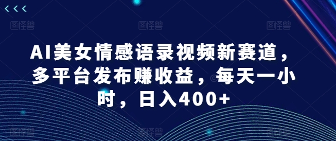 AI美女情感语录视频新赛道，多平台发布赚收益，每天一小时，日入400+【揭秘】 - 网赚资源网-网赚资源网