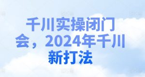千川实操闭门会,2024年千川新打法-网赚资源网