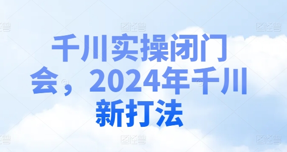 千川实操闭门会，2024年千川新打法 - 网赚资源网-网赚资源网