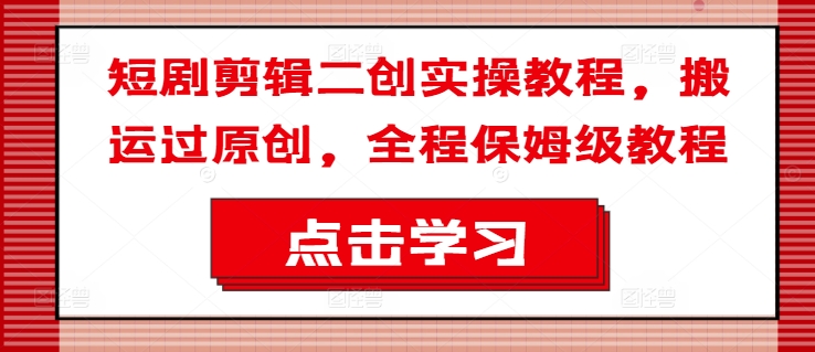 短剧剪辑二创实操教程，搬运过原创，全程保姆级教程-网赚资源网