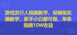 游戏发行人视频教学,保姆级实操教学,新手小白都可做,单条视频10W收益-网赚资源网