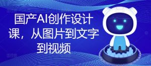 国产AI创作设计课,从图片到文字到视频-网赚资源网