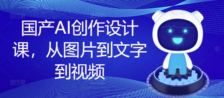 国产AI创作设计课，从图片到文字到视频 - 网赚资源网-网赚资源网