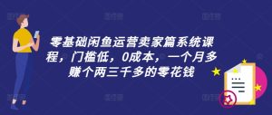 零基础闲鱼运营卖家篇系统课程,门槛低,0成本,一个月多赚个两三千多的零花钱-网赚资源网