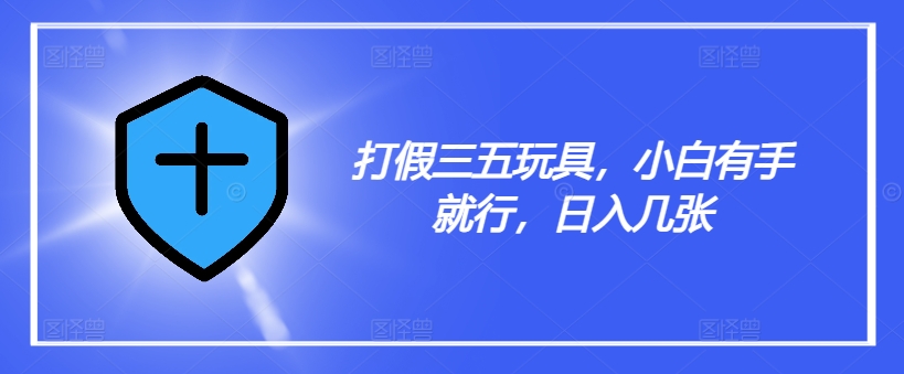 打假三五玩具，小白有手就行，日入几张【仅揭秘】 - 网赚资源网-网赚资源网