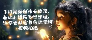 手机视频创作必修课,基础和进阶知识课程,让你更从容自信地掌控视频拍摄-网赚资源网